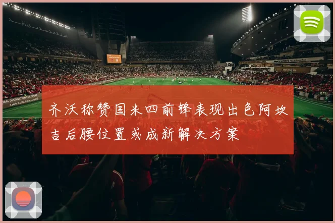 齐沃称赞国米四前锋表现出色阿坎吉后腰位置或成新解决方案