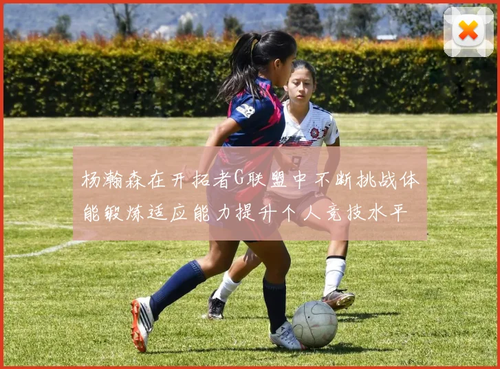 杨瀚森在开拓者G联盟中不断挑战体能锻炼适应能力提升个人竞技水平
