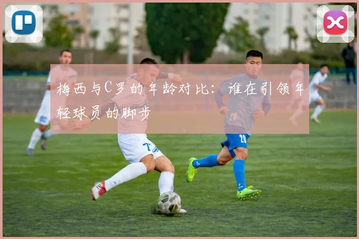 梅西与C罗的年龄对比：谁在引领年轻球员的脚步