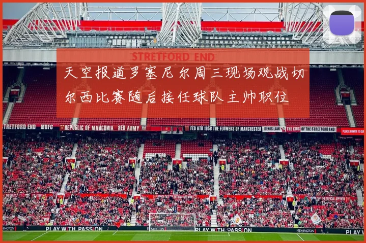 天空报道罗塞尼尔周三现场观战切尔西比赛随后接任球队主帅职位
