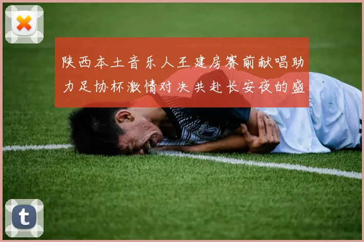 陕西本土音乐人王建房赛前献唱助力足协杯激情对决共赴长安夜的盛宴