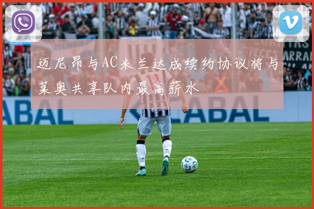 迈尼昂与AC米兰达成续约协议将与莱奥共享队内最高薪水