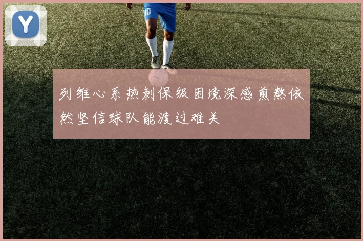列维心系热刺保级困境深感煎熬依然坚信球队能渡过难关