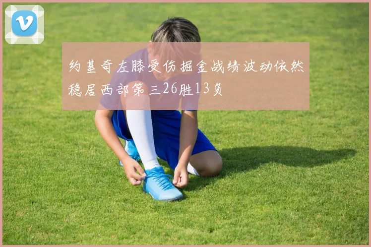 约基奇左膝受伤掘金战绩波动依然稳居西部第三26胜13负