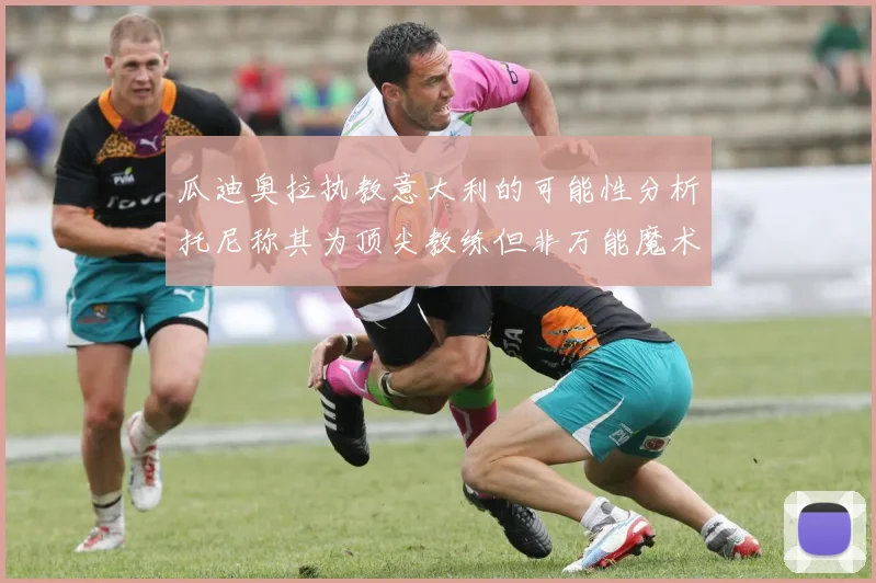 瓜迪奥拉执教意大利的可能性分析托尼称其为顶尖教练但非万能魔术师