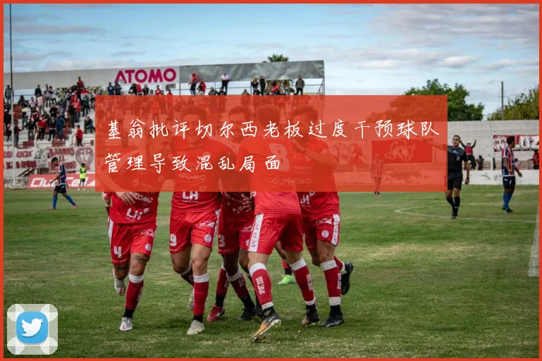 基翁批评切尔西老板过度干预球队管理导致混乱局面