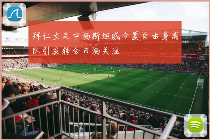 拜仁女足中场斯坦威今夏自由身离队引发转会市场关注