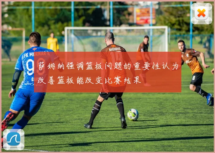 萨姆纳强调篮板问题的重要性认为改善篮板能改变比赛结果