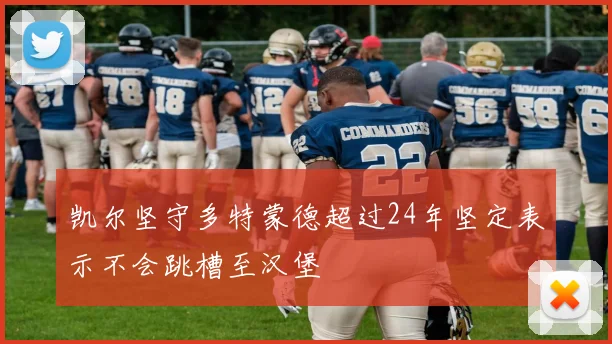 凯尔坚守多特蒙德超过24年坚定表示不会跳槽至汉堡