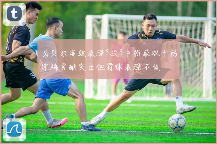 戈贝尔高效表现5投5中斩获双十防守端贡献突出但罚球表现不佳