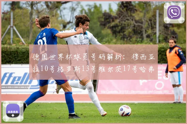 德国世界杯球员号码解析：穆西亚拉10号格罗斯13号维尔茨17号哈弗茨7号的背后故事